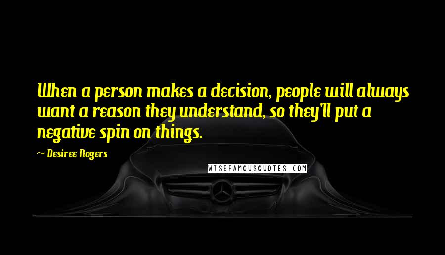 Desiree Rogers Quotes: When a person makes a decision, people will always want a reason they understand, so they'll put a negative spin on things.