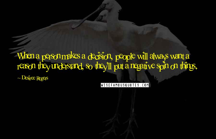 Desiree Rogers Quotes: When a person makes a decision, people will always want a reason they understand, so they'll put a negative spin on things.