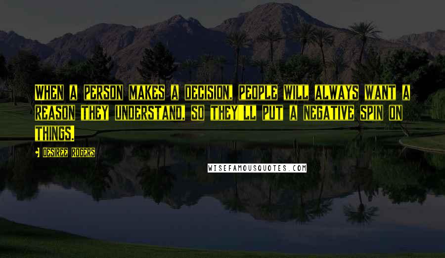 Desiree Rogers Quotes: When a person makes a decision, people will always want a reason they understand, so they'll put a negative spin on things.