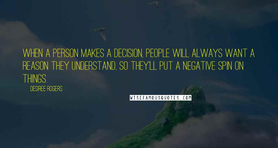 Desiree Rogers Quotes: When a person makes a decision, people will always want a reason they understand, so they'll put a negative spin on things.