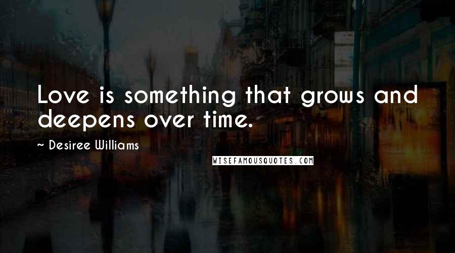 Desiree Williams Quotes: Love is something that grows and deepens over time.