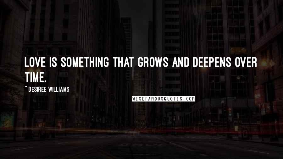 Desiree Williams Quotes: Love is something that grows and deepens over time.