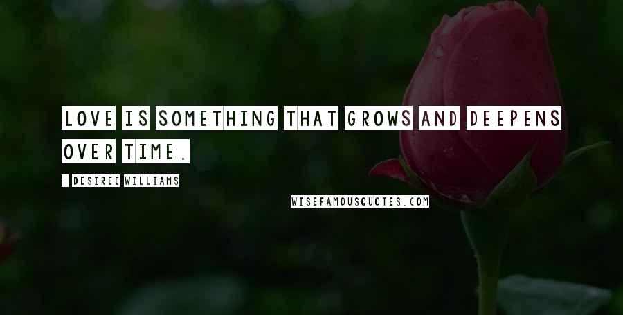 Desiree Williams Quotes: Love is something that grows and deepens over time.