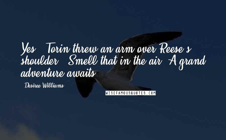 Desiree Williams Quotes: Yes!" Torin threw an arm over Reese's shoulder. "Smell that in the air? A grand adventure awaits.