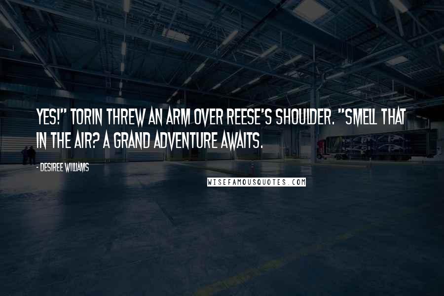 Desiree Williams Quotes: Yes!" Torin threw an arm over Reese's shoulder. "Smell that in the air? A grand adventure awaits.