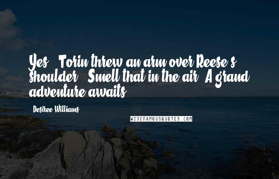 Desiree Williams Quotes: Yes!" Torin threw an arm over Reese's shoulder. "Smell that in the air? A grand adventure awaits.