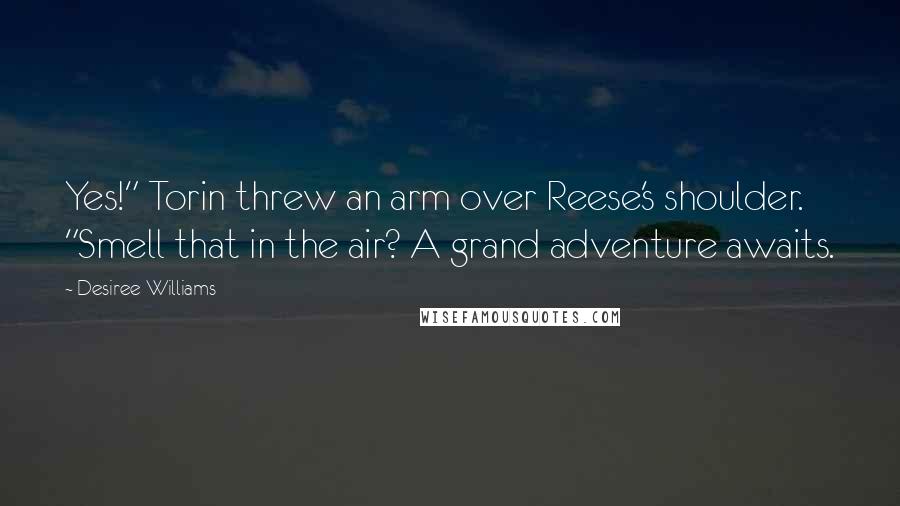 Desiree Williams Quotes: Yes!" Torin threw an arm over Reese's shoulder. "Smell that in the air? A grand adventure awaits.