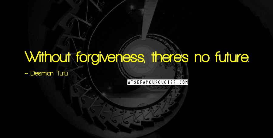 Desmon Tutu Quotes: Without forgiveness, there's no future.