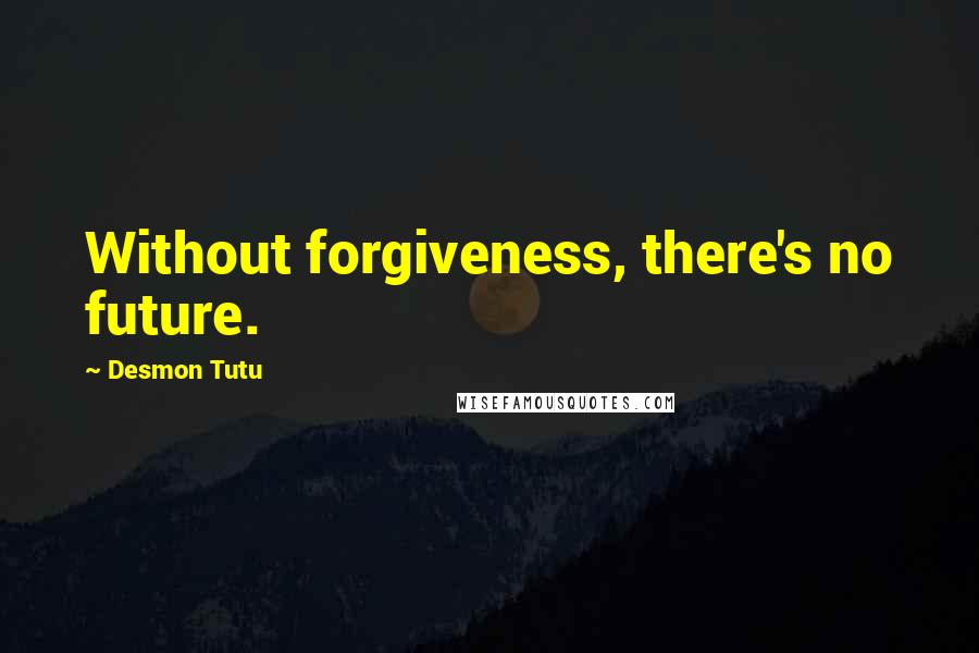 Desmon Tutu Quotes: Without forgiveness, there's no future.