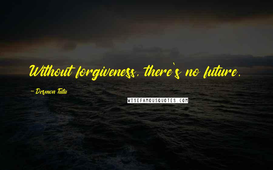 Desmon Tutu Quotes: Without forgiveness, there's no future.