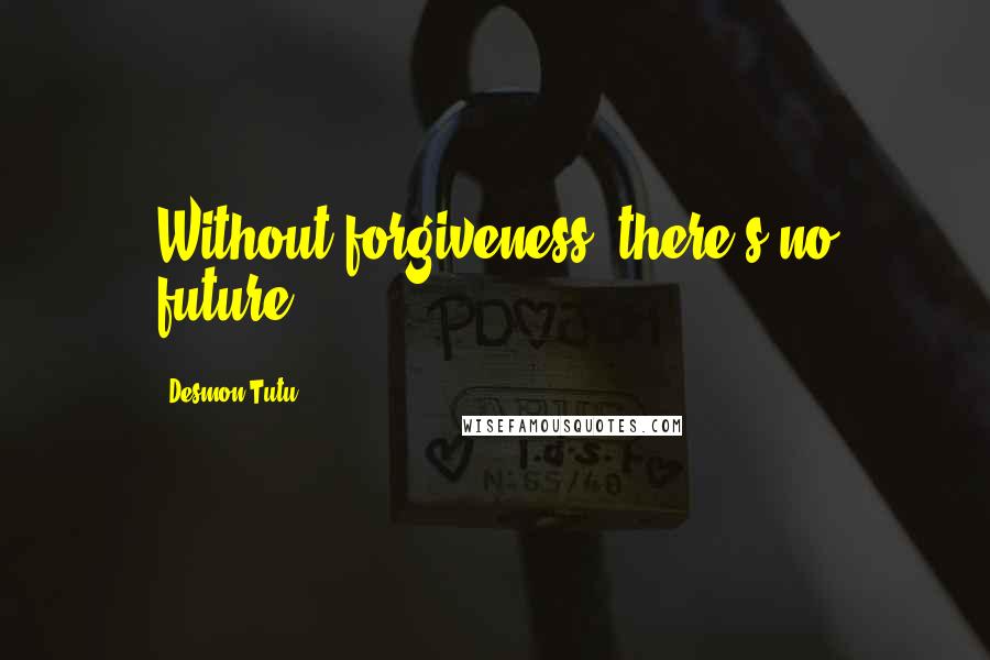 Desmon Tutu Quotes: Without forgiveness, there's no future.