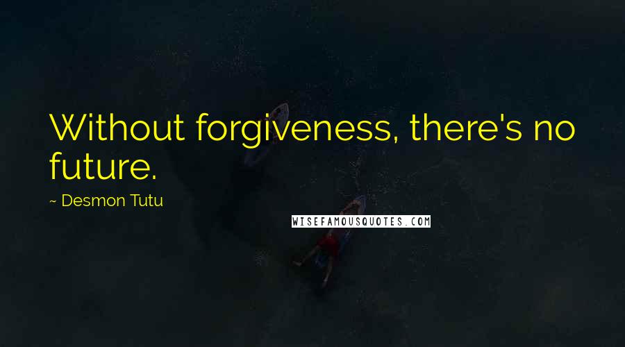 Desmon Tutu Quotes: Without forgiveness, there's no future.