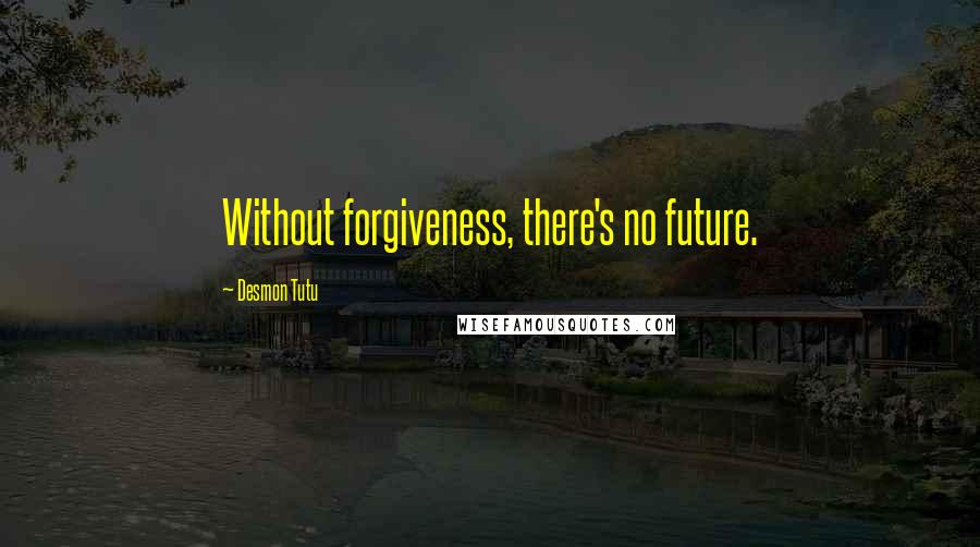 Desmon Tutu Quotes: Without forgiveness, there's no future.