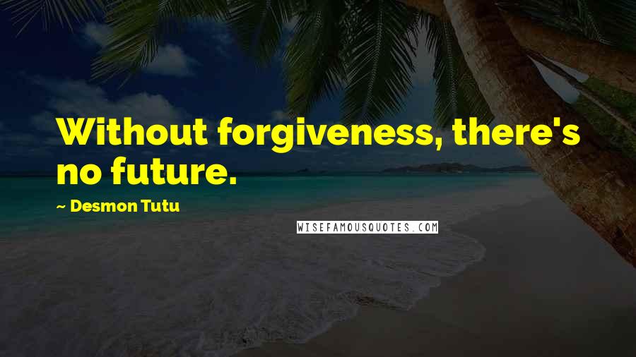 Desmon Tutu Quotes: Without forgiveness, there's no future.