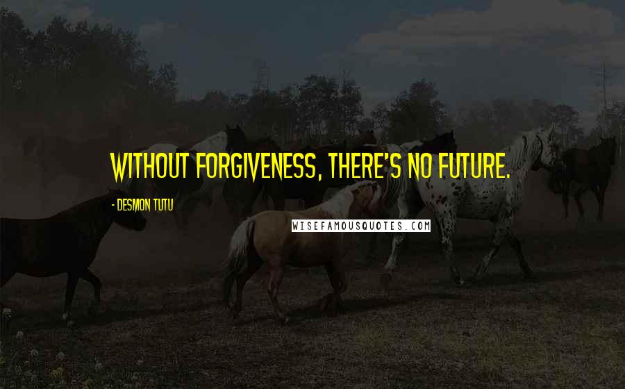 Desmon Tutu Quotes: Without forgiveness, there's no future.
