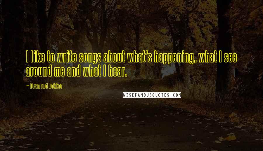 Desmond Dekker Quotes: I like to write songs about what's happening, what I see around me and what I hear.