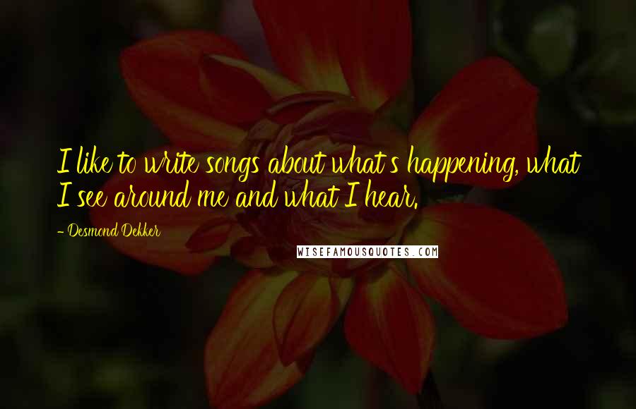Desmond Dekker Quotes: I like to write songs about what's happening, what I see around me and what I hear.