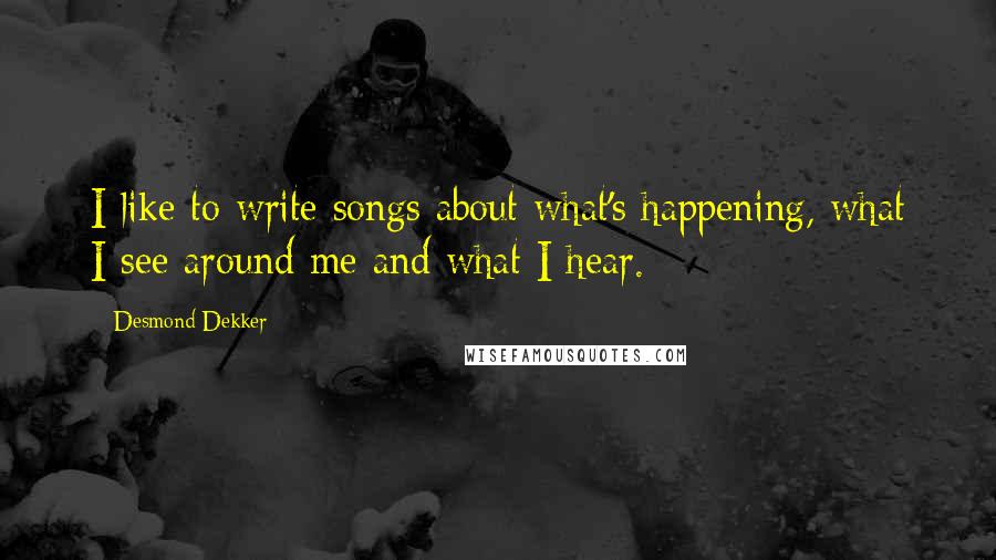 Desmond Dekker Quotes: I like to write songs about what's happening, what I see around me and what I hear.
