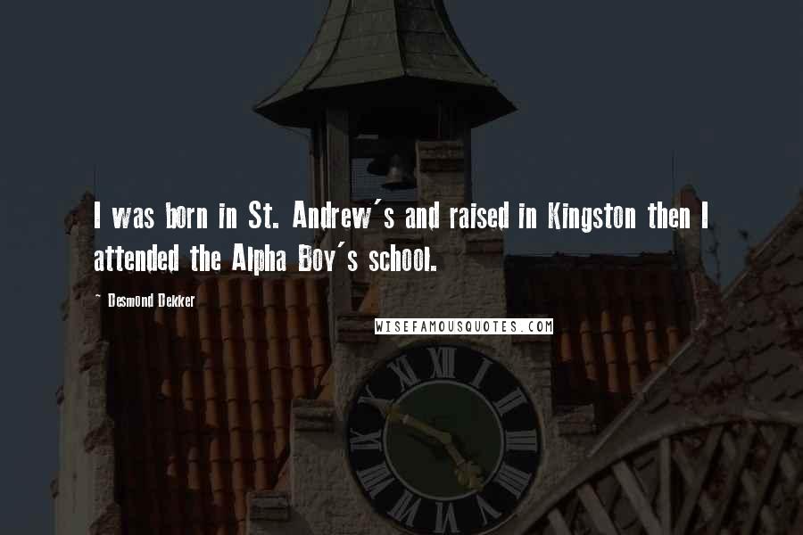 Desmond Dekker Quotes: I was born in St. Andrew's and raised in Kingston then I attended the Alpha Boy's school.