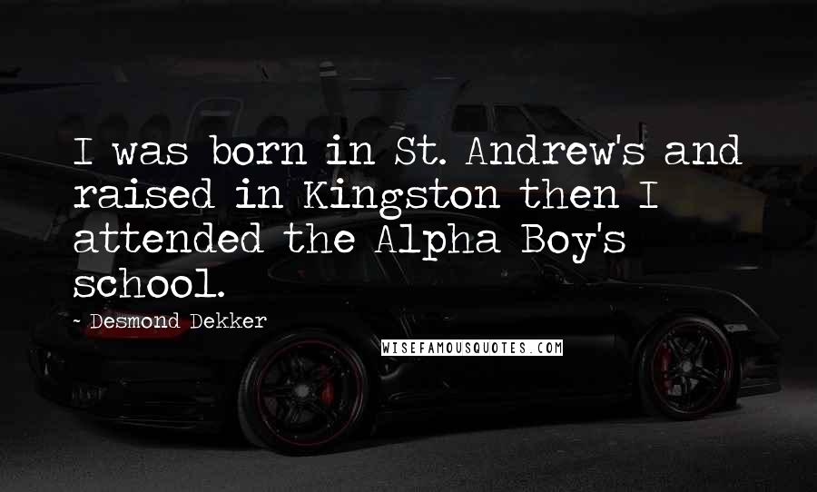 Desmond Dekker Quotes: I was born in St. Andrew's and raised in Kingston then I attended the Alpha Boy's school.