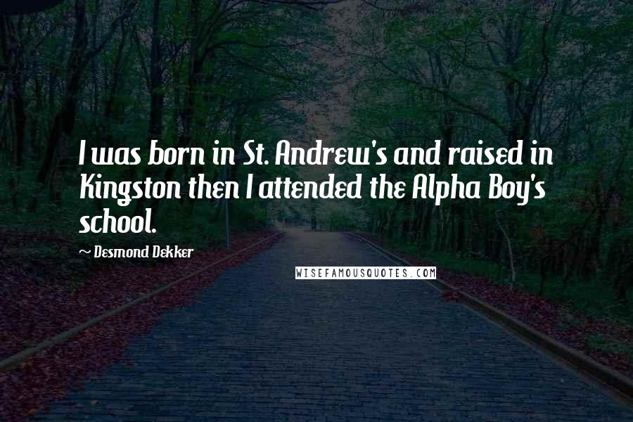 Desmond Dekker Quotes: I was born in St. Andrew's and raised in Kingston then I attended the Alpha Boy's school.