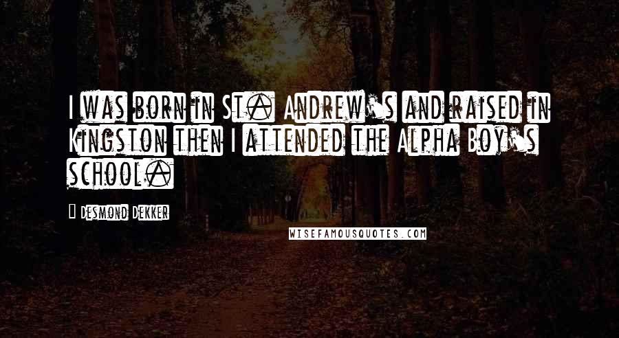 Desmond Dekker Quotes: I was born in St. Andrew's and raised in Kingston then I attended the Alpha Boy's school.