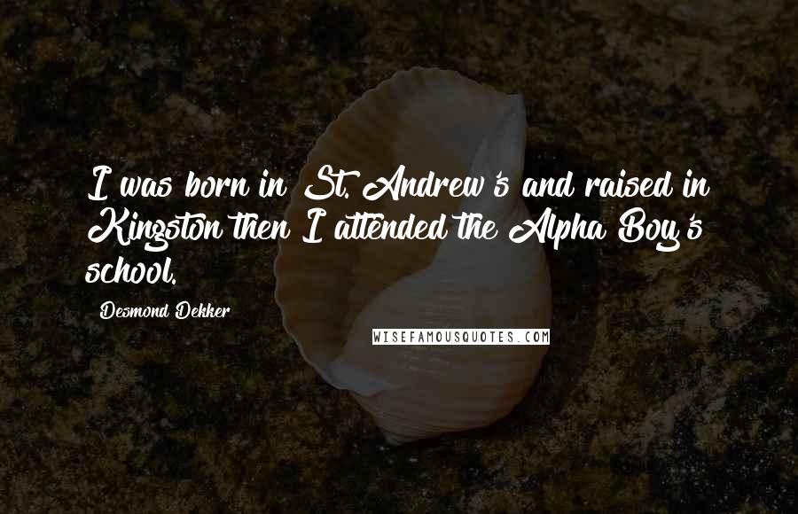 Desmond Dekker Quotes: I was born in St. Andrew's and raised in Kingston then I attended the Alpha Boy's school.