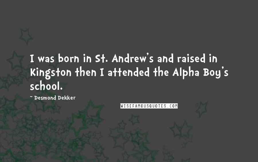 Desmond Dekker Quotes: I was born in St. Andrew's and raised in Kingston then I attended the Alpha Boy's school.