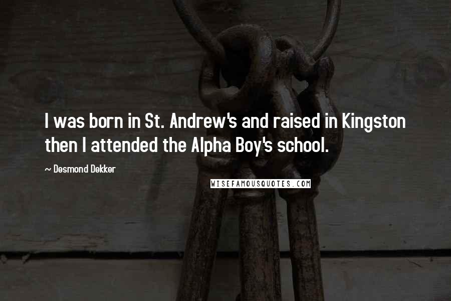 Desmond Dekker Quotes: I was born in St. Andrew's and raised in Kingston then I attended the Alpha Boy's school.