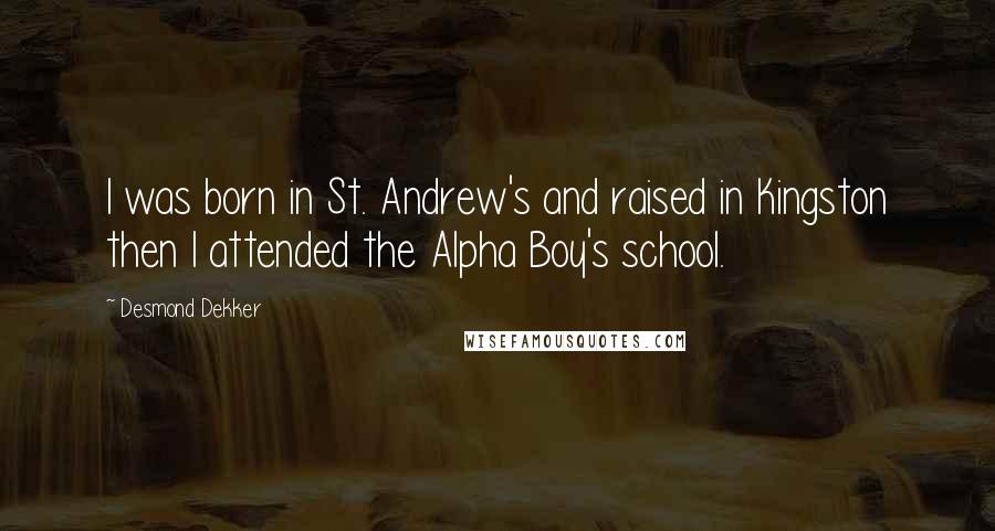 Desmond Dekker Quotes: I was born in St. Andrew's and raised in Kingston then I attended the Alpha Boy's school.