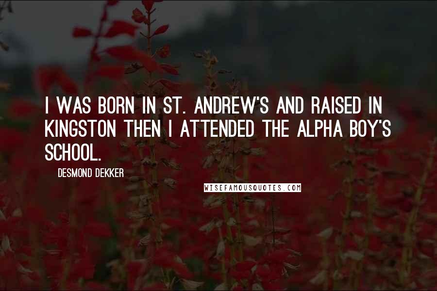 Desmond Dekker Quotes: I was born in St. Andrew's and raised in Kingston then I attended the Alpha Boy's school.