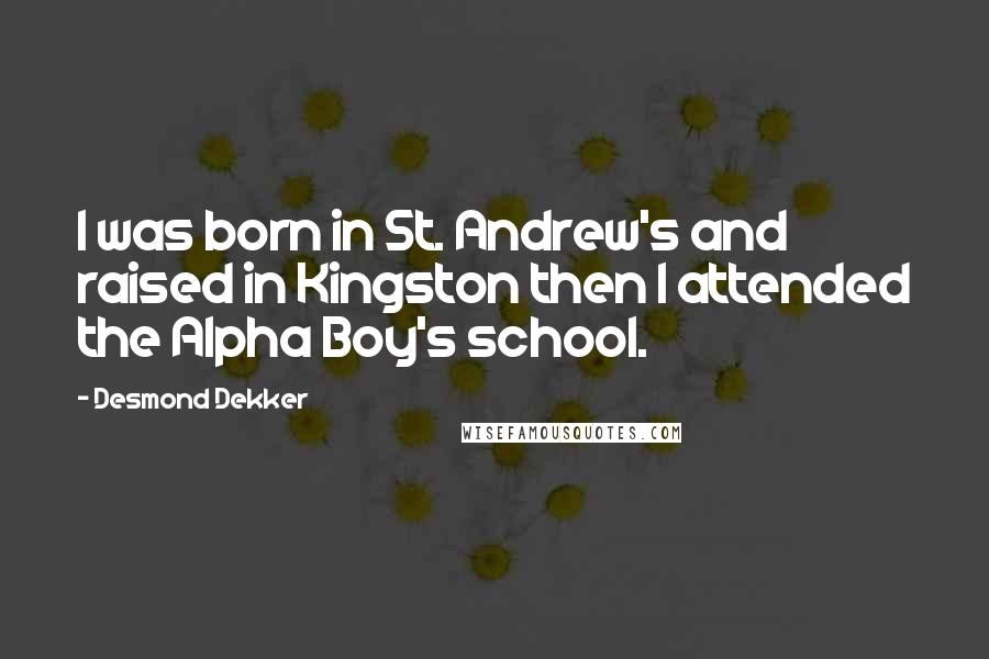 Desmond Dekker Quotes: I was born in St. Andrew's and raised in Kingston then I attended the Alpha Boy's school.