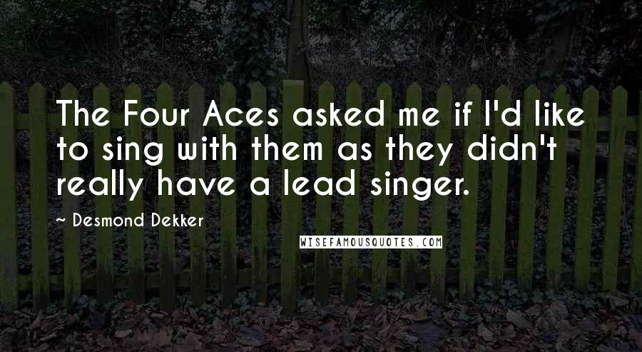 Desmond Dekker Quotes: The Four Aces asked me if I'd like to sing with them as they didn't really have a lead singer.