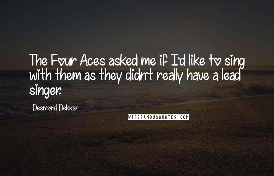 Desmond Dekker Quotes: The Four Aces asked me if I'd like to sing with them as they didn't really have a lead singer.