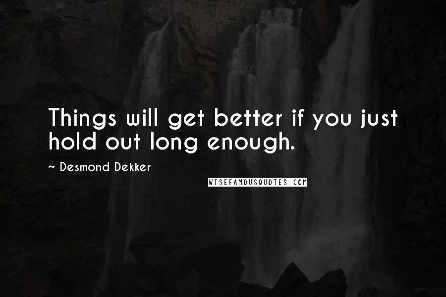 Desmond Dekker Quotes: Things will get better if you just hold out long enough.