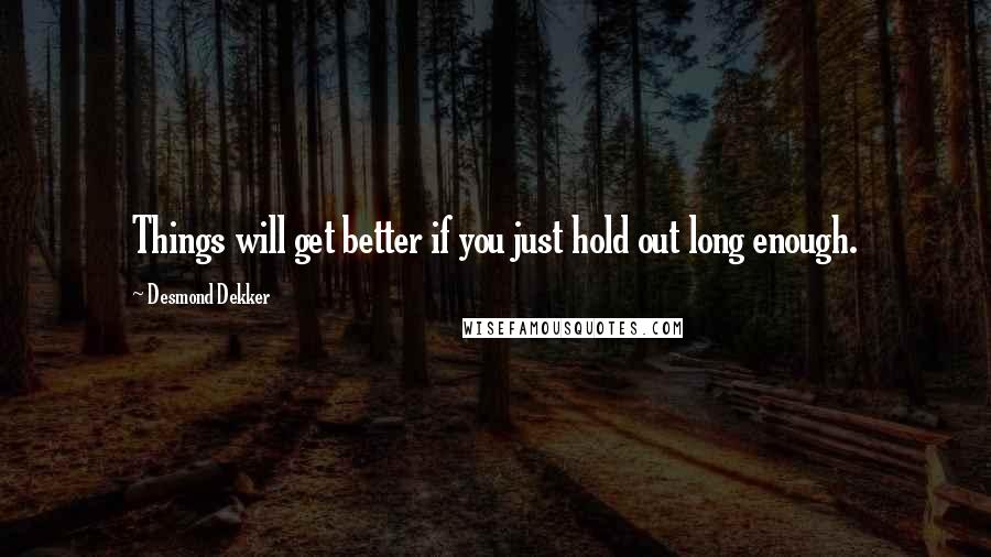 Desmond Dekker Quotes: Things will get better if you just hold out long enough.