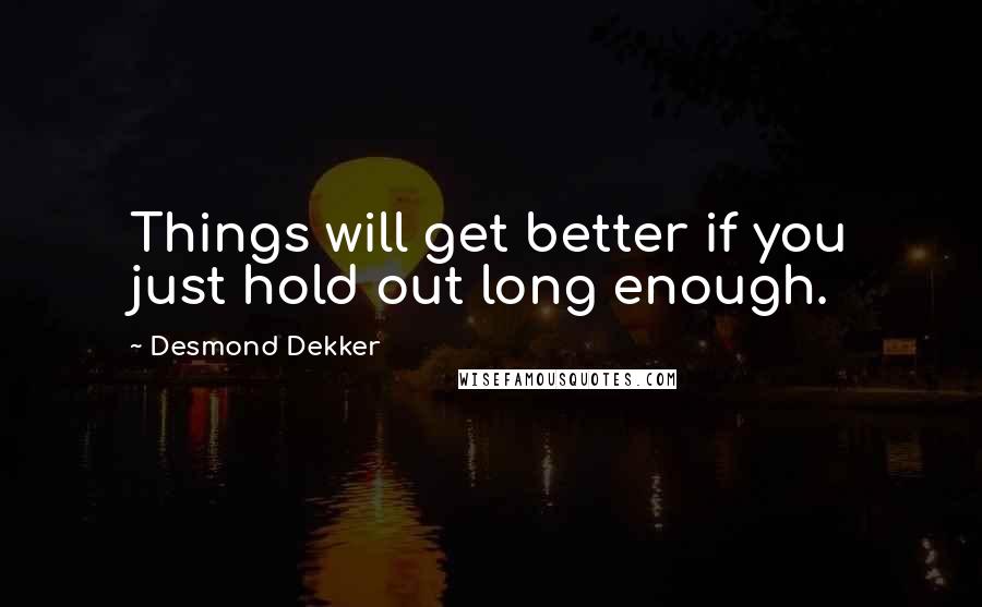 Desmond Dekker Quotes: Things will get better if you just hold out long enough.