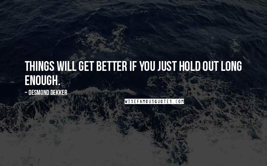 Desmond Dekker Quotes: Things will get better if you just hold out long enough.