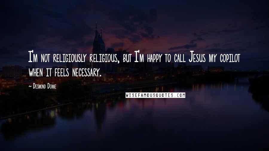 Desmond Doane Quotes: I'm not religiously religious, but I'm happy to call Jesus my copilot when it feels necessary.