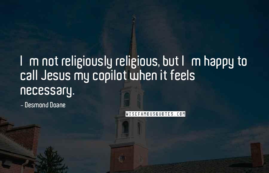 Desmond Doane Quotes: I'm not religiously religious, but I'm happy to call Jesus my copilot when it feels necessary.