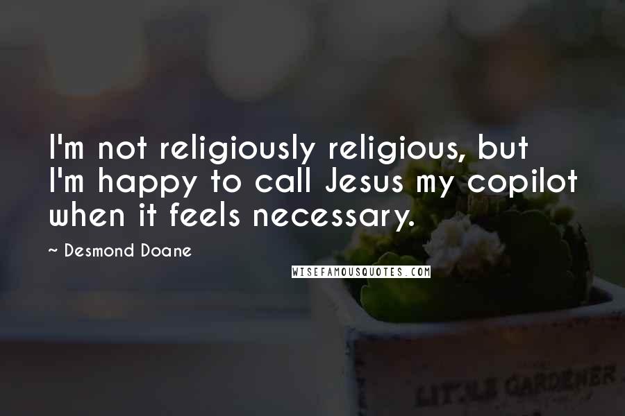 Desmond Doane Quotes: I'm not religiously religious, but I'm happy to call Jesus my copilot when it feels necessary.