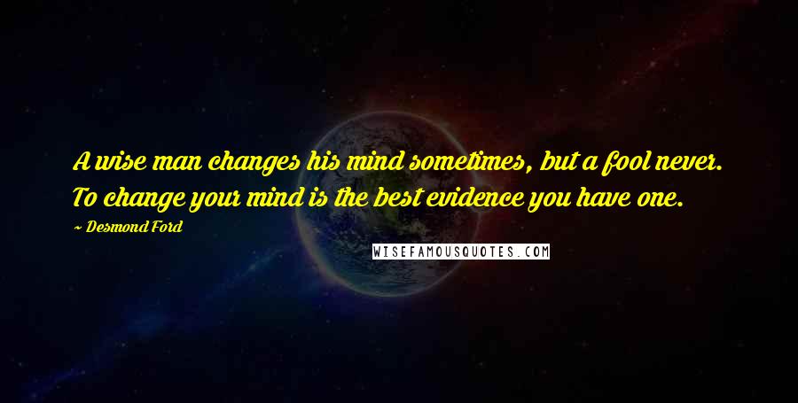 Desmond Ford Quotes: A wise man changes his mind sometimes, but a fool never. To change your mind is the best evidence you have one.
