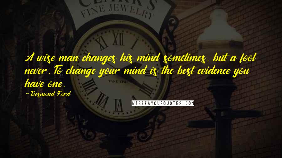 Desmond Ford Quotes: A wise man changes his mind sometimes, but a fool never. To change your mind is the best evidence you have one.