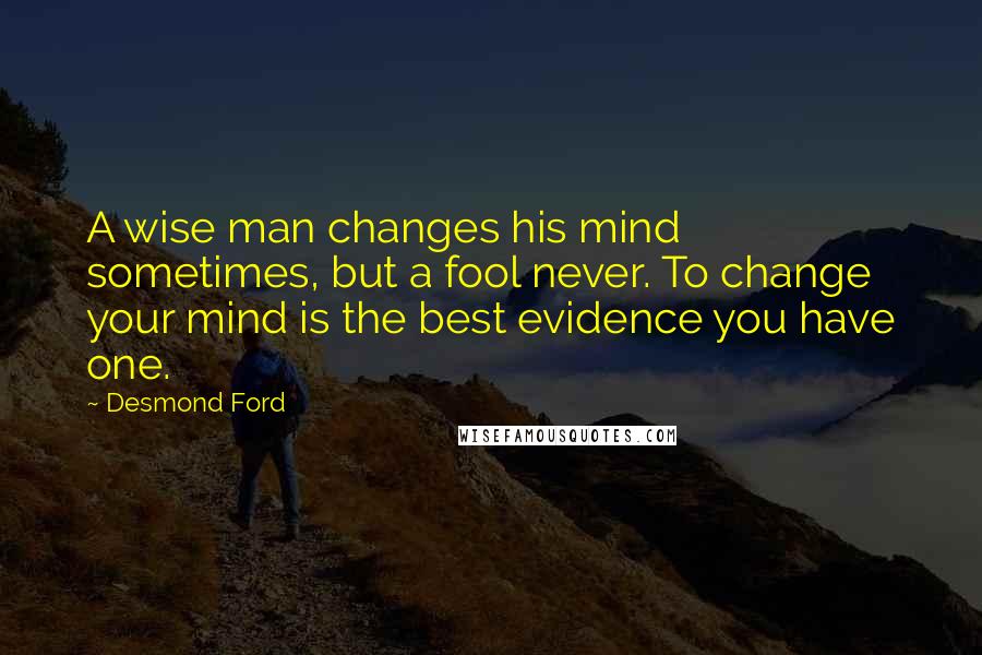 Desmond Ford Quotes: A wise man changes his mind sometimes, but a fool never. To change your mind is the best evidence you have one.