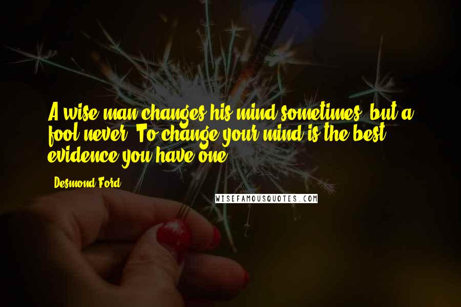 Desmond Ford Quotes: A wise man changes his mind sometimes, but a fool never. To change your mind is the best evidence you have one.