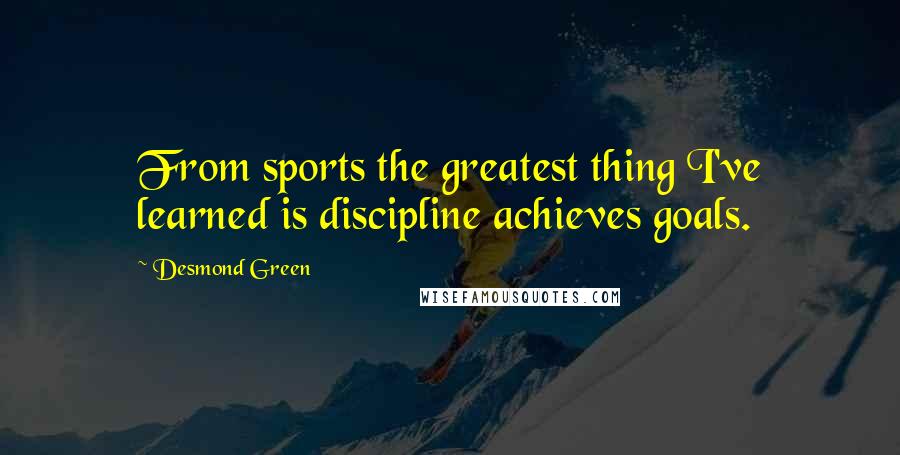 Desmond Green Quotes: From sports the greatest thing I've learned is discipline achieves goals.