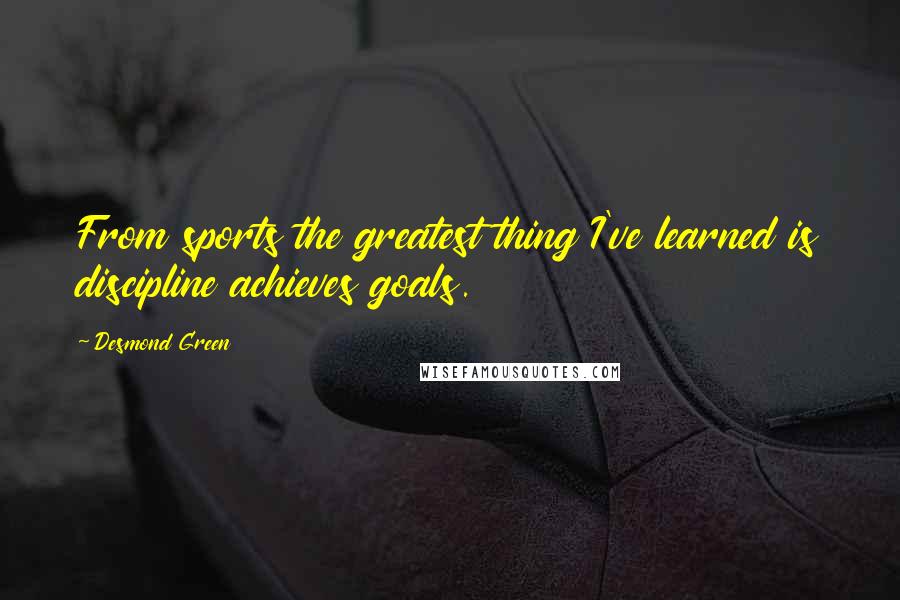 Desmond Green Quotes: From sports the greatest thing I've learned is discipline achieves goals.