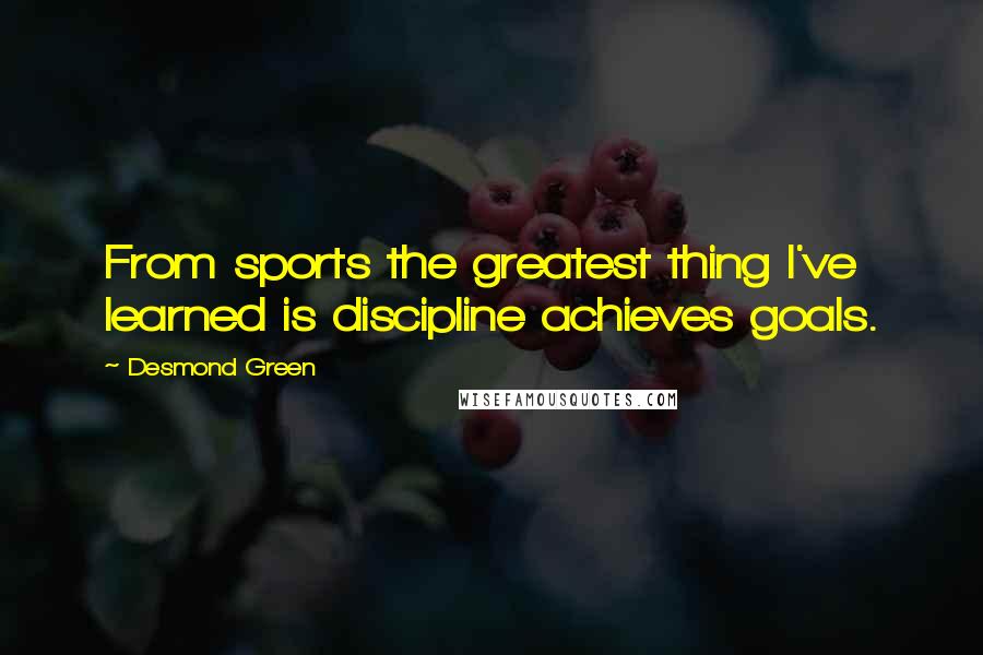 Desmond Green Quotes: From sports the greatest thing I've learned is discipline achieves goals.