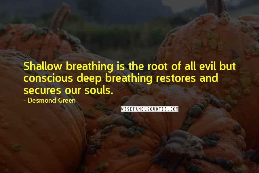 Desmond Green Quotes: Shallow breathing is the root of all evil but conscious deep breathing restores and secures our souls.