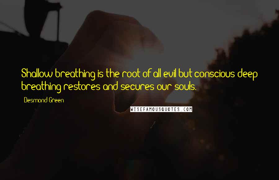 Desmond Green Quotes: Shallow breathing is the root of all evil but conscious deep breathing restores and secures our souls.